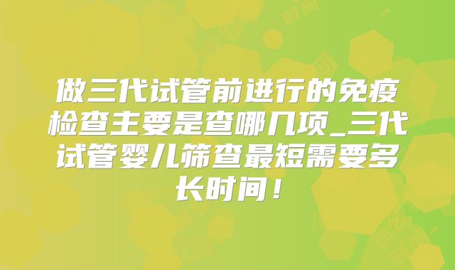 做三代试管前进行的免疫检查主要是查哪几项_三代试管婴儿筛查最短需要多长时间!
