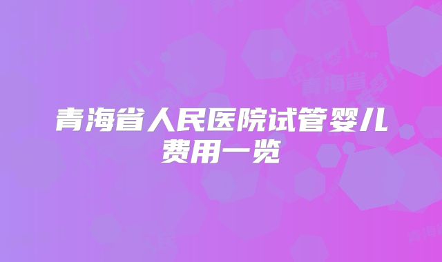 青海省人民医院试管婴儿费用一览