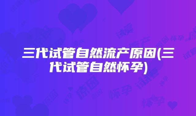 三代试管自然流产原因(三代试管自然怀孕)