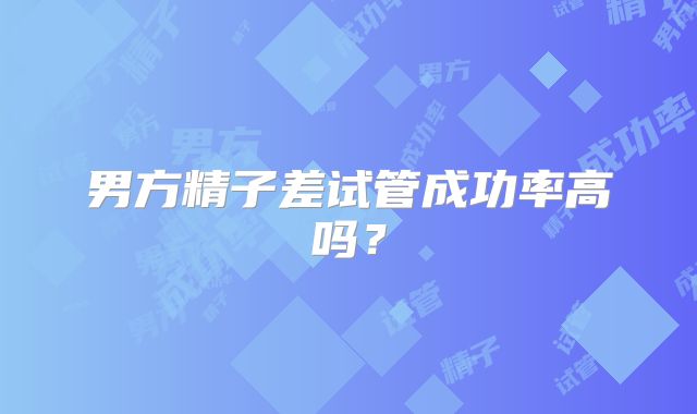 男方精子差试管成功率高吗？