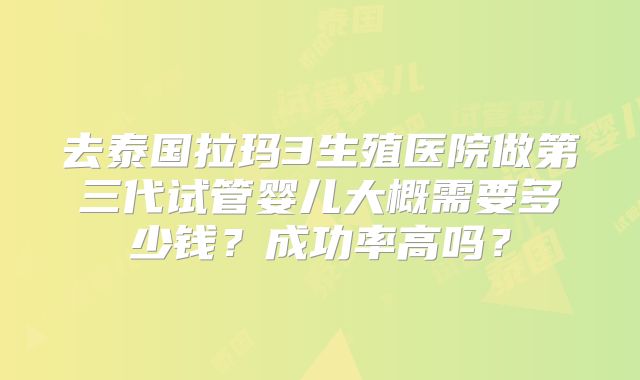 去泰国拉玛3生殖医院做第三代试管婴儿大概需要多少钱?成功率高吗?