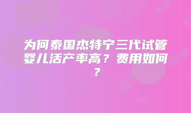 为何泰国杰特宁三代试管婴儿活产率高?费用如何?