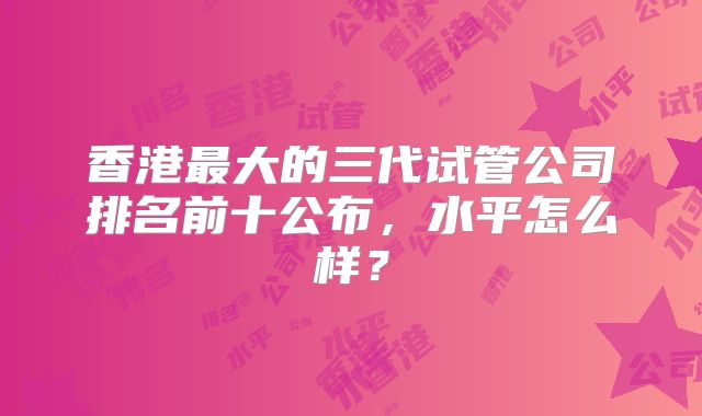 香港最大的三代试管公司排名前十公布，水平怎么样？