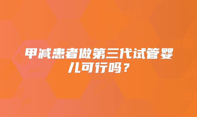 甲减患者做第三代试管婴儿可行吗？