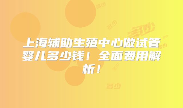 上海辅助生殖中心做试管婴儿多少钱！全面费用解析！