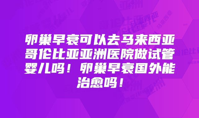 卵巢早衰可以去马来西亚哥伦比亚亚洲医院做试管婴儿吗!卵巢早衰国外能治愈吗!