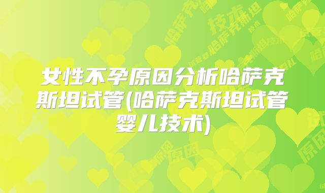女性不孕原因分析哈萨克斯坦试管(哈萨克斯坦试管婴儿技术)