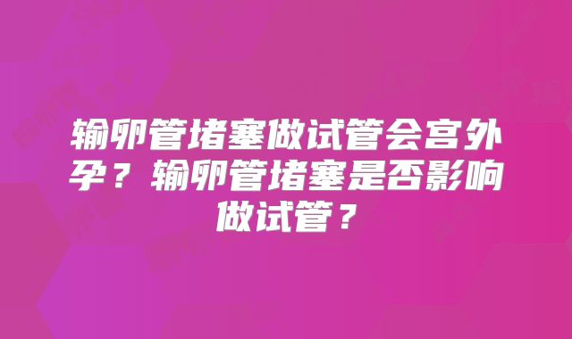 输卵管堵塞做试管会宫外孕？输卵管堵塞是否影响做试管？