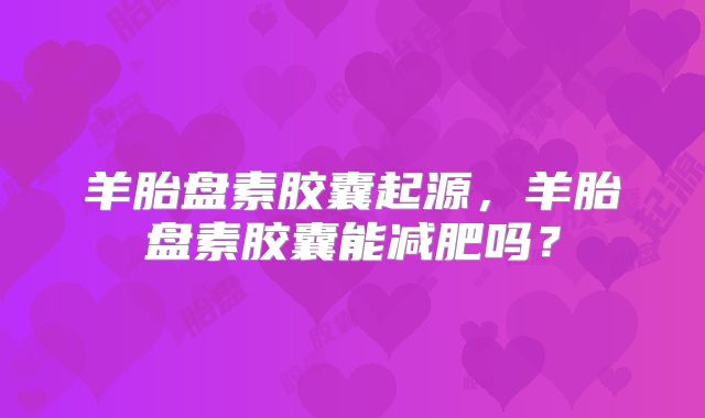 羊胎盘素胶囊起源，羊胎盘素胶囊能减肥吗？