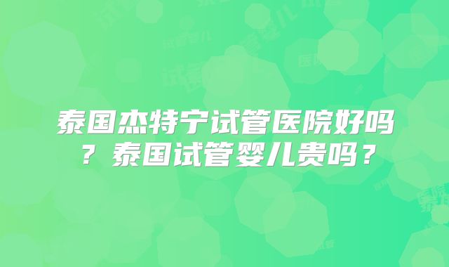 泰国杰特宁试管医院好吗？泰国试管婴儿贵吗？