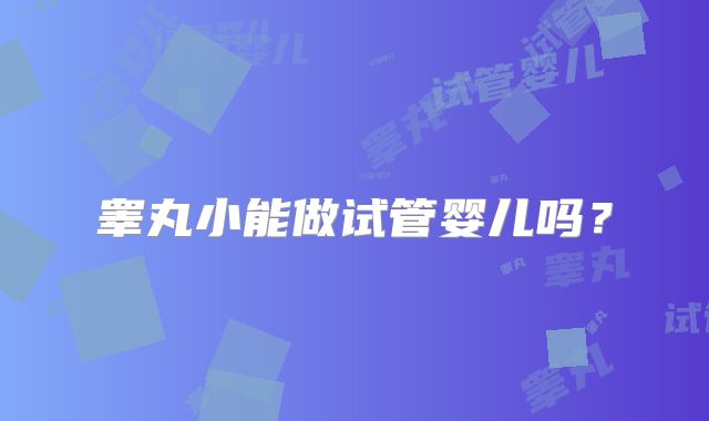 睾丸小能做试管婴儿吗？