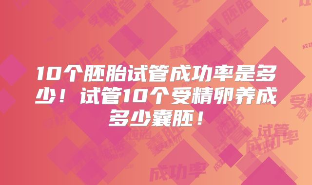 10个胚胎试管成功率是多少！试管10个受精卵养成多少囊胚！