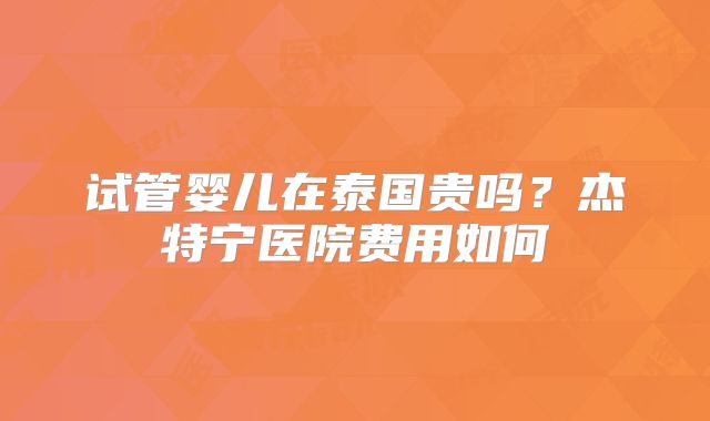 试管婴儿在泰国贵吗？杰特宁医院费用如何