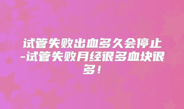 试管失败出血多久会停止-试管失败月经很多血块很多！