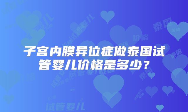 子宫内膜异位症做泰国试管婴儿价格是多少？