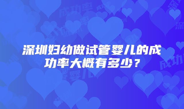深圳妇幼做试管婴儿的成功率大概有多少？