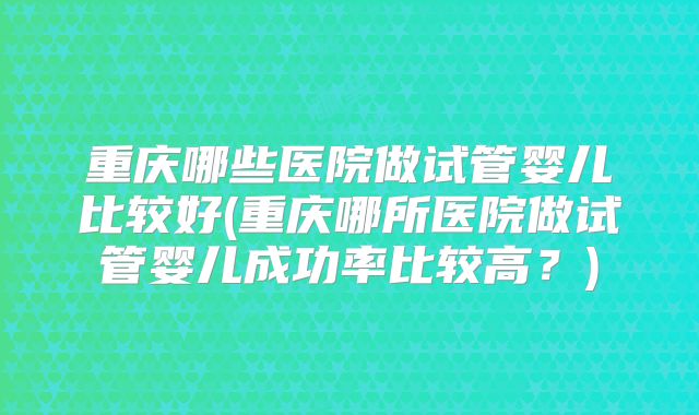 重庆哪些医院做试管婴儿比较好(重庆哪所医院做试管婴儿成功率比较高?)