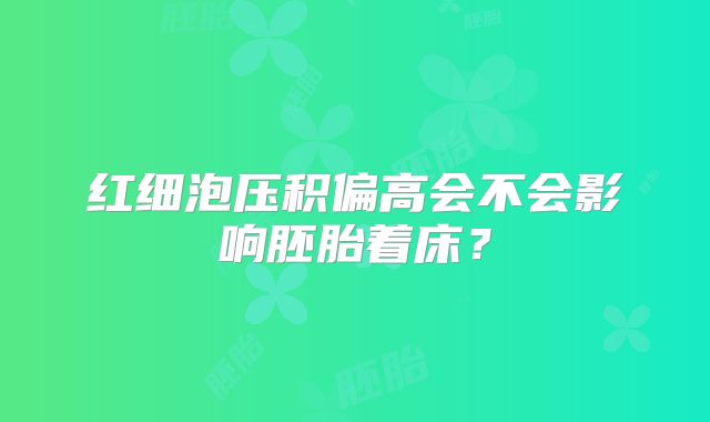 红细泡压积偏高会不会影响胚胎着床？
