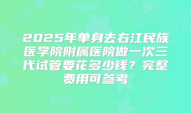 2025年单身去右江民族医学院附属医院做一次三代试管要花多少钱?完整费用可参考