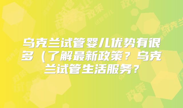 乌克兰试管婴儿优势有很多(了解最新政策?乌克兰试管生活服务?