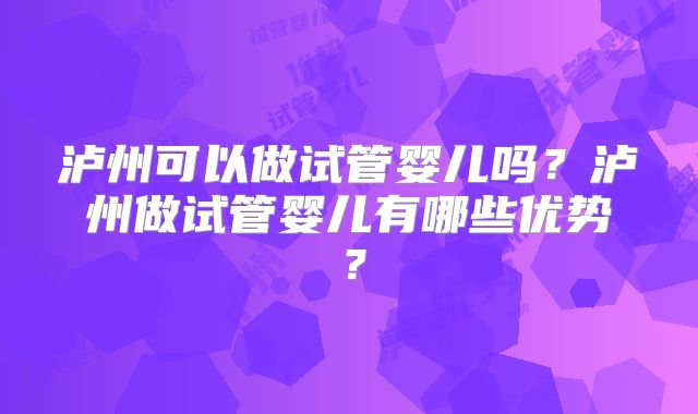 泸州可以做试管婴儿吗？泸州做试管婴儿有哪些优势？