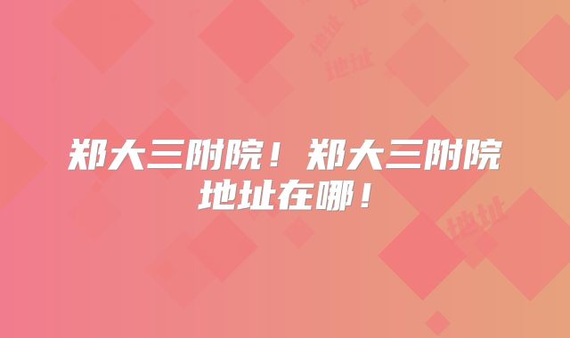 郑大三附院!郑大三附院地址在哪!