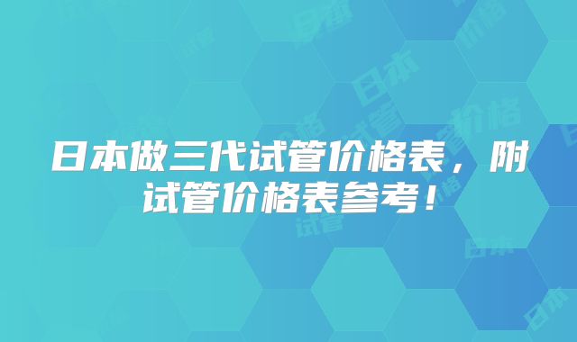日本做三代试管价格表,附试管价格表参考!