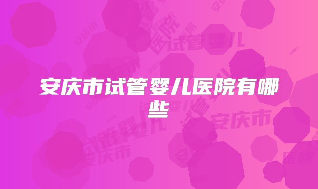 安庆市试管婴儿医院有哪些