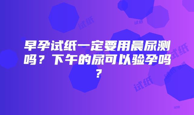 早孕试纸一定要用晨尿测吗？下午的尿可以验孕吗？