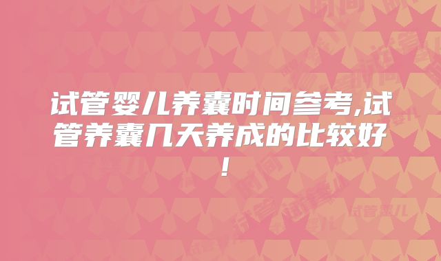 试管婴儿养囊时间参考,试管养囊几天养成的比较好！