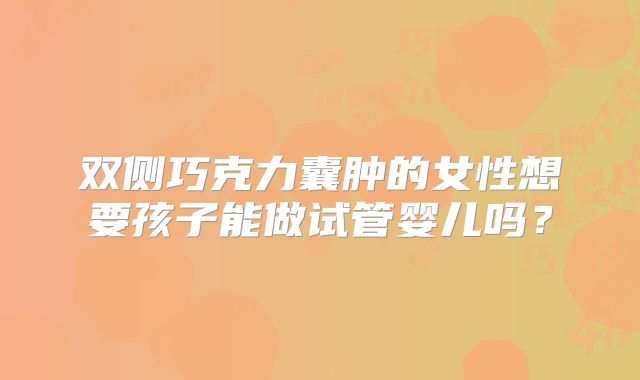 双侧巧克力囊肿的女性想要孩子能做试管婴儿吗？