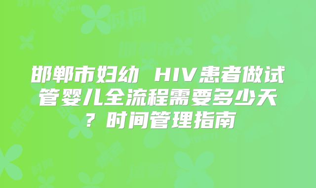 邯郸市妇幼 HIV患者做试管婴儿全流程需要多少天?时间管理指南