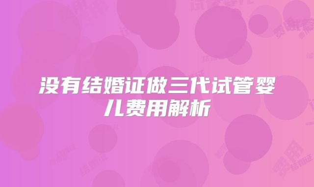 没有结婚证做三代试管婴儿费用解析