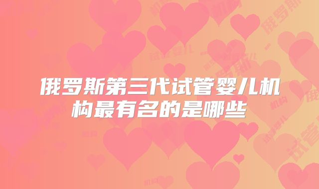 俄罗斯第三代试管婴儿机构最有名的是哪些