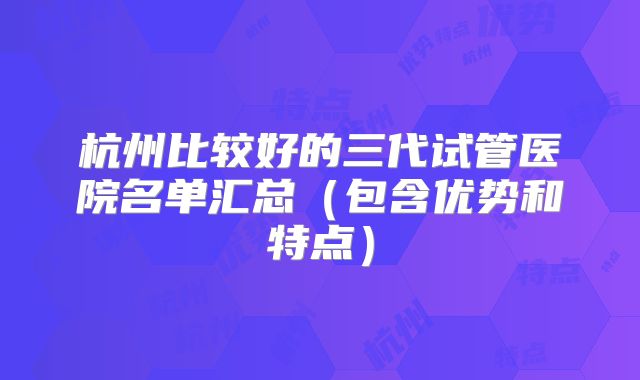 杭州比较好的三代试管医院名单汇总（包含优势和特点）