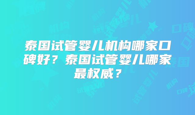 泰国试管婴儿机构哪家口碑好?泰国试管婴儿哪家最权威?