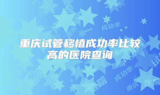 重庆试管移植成功率比较高的医院查询