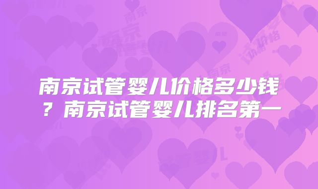 南京试管婴儿价格多少钱?南京试管婴儿排名第一