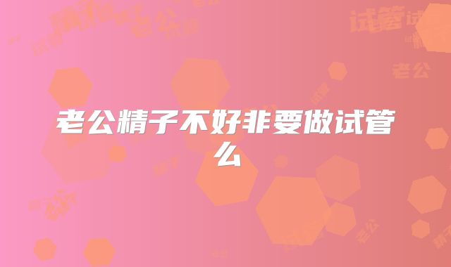 老公精子不好非要做试管么