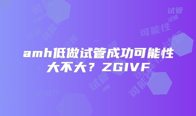 amh低做试管成功可能性大不大？ZGIVF
