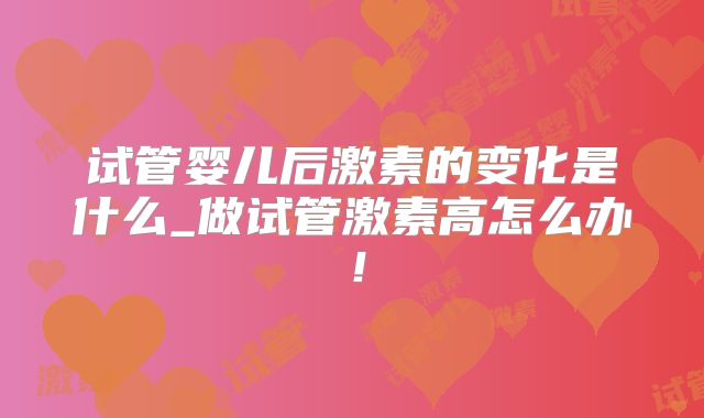 试管婴儿后激素的变化是什么_做试管激素高怎么办！
