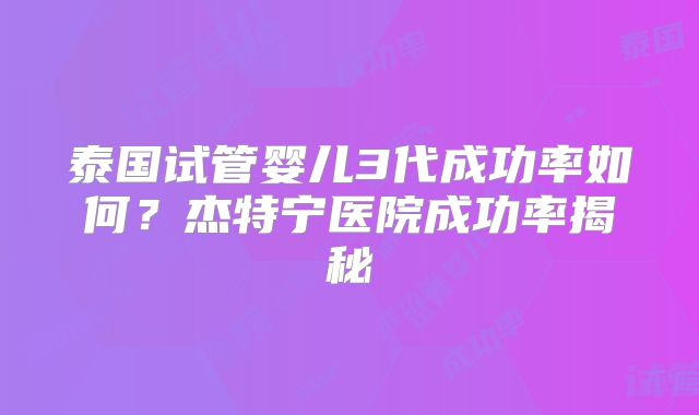 泰国试管婴儿3代成功率如何?杰特宁医院成功率揭秘