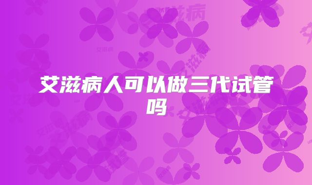 艾滋病人可以做三代试管吗