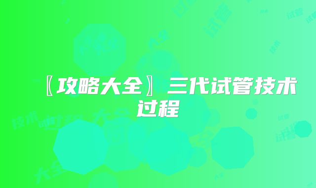 〖攻略大全〗三代试管技术过程