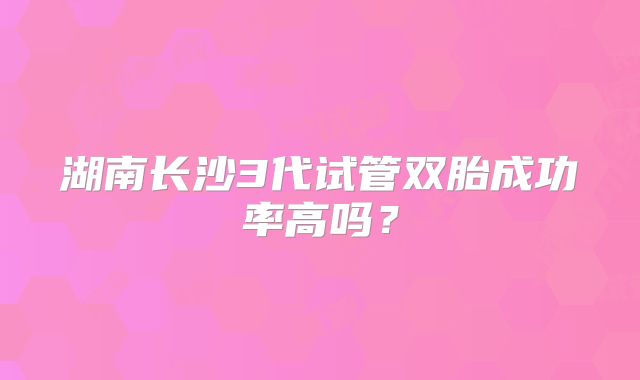 湖南长沙3代试管双胎成功率高吗？