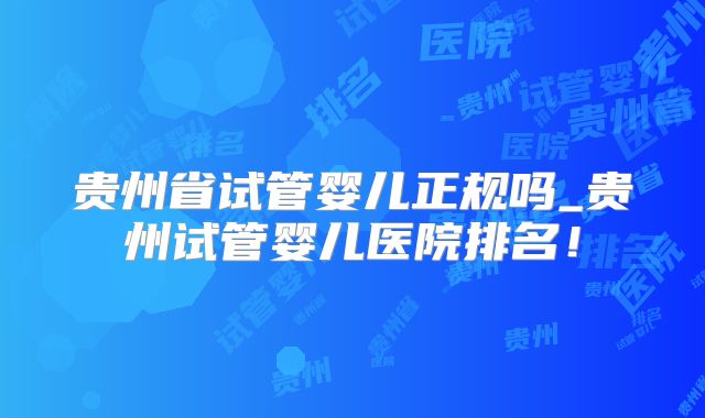 贵州省试管婴儿正规吗_贵州试管婴儿医院排名!