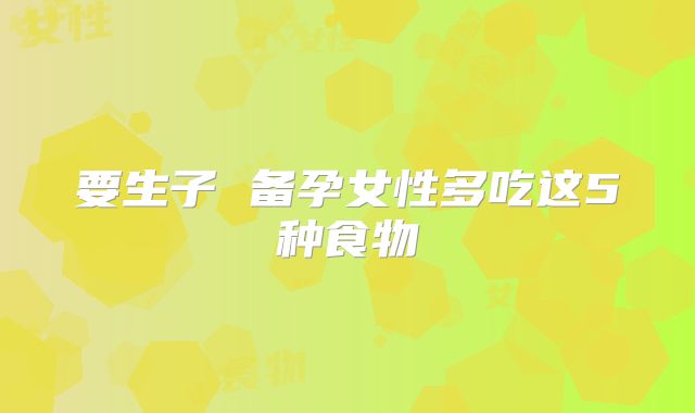 要生子 备孕女性多吃这5种食物