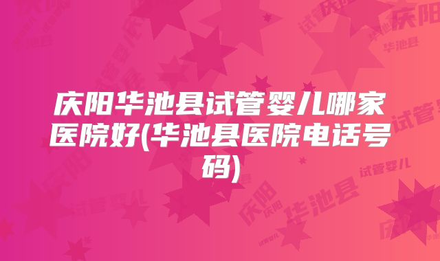 庆阳华池县试管婴儿哪家医院好(华池县医院电话号码)