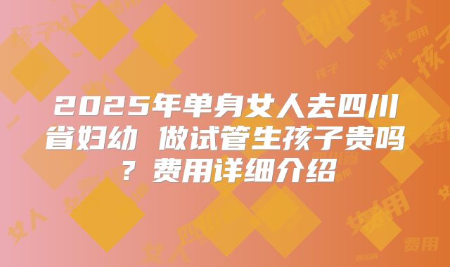 2025年单身女人去四川省妇幼 做试管生孩子贵吗？费用详细介绍