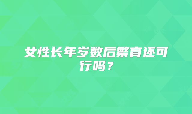 女性长年岁数后繁育还可行吗？